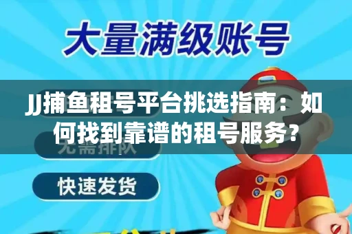 JJ捕鱼租号平台挑选指南：如何找到靠谱的租号服务？