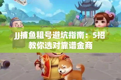 JJ捕鱼租号避坑指南：5招教你选对靠谱金商