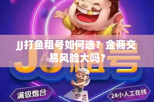 JJ打鱼租号如何选？金商交易风险大吗？