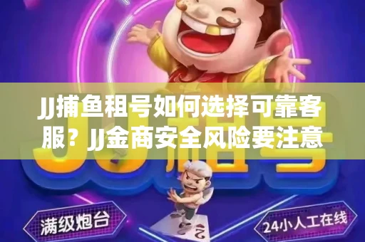 JJ捕鱼租号如何选择可靠客服？JJ金商安全风险要注意什么？